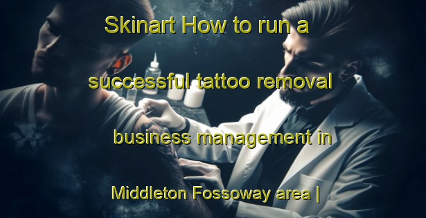 Skinart How to run a successful tattoo removal business management in Middleton Fossoway area | RemovalTraining | RemovalClasses | SkinartTraining-United Kingdom